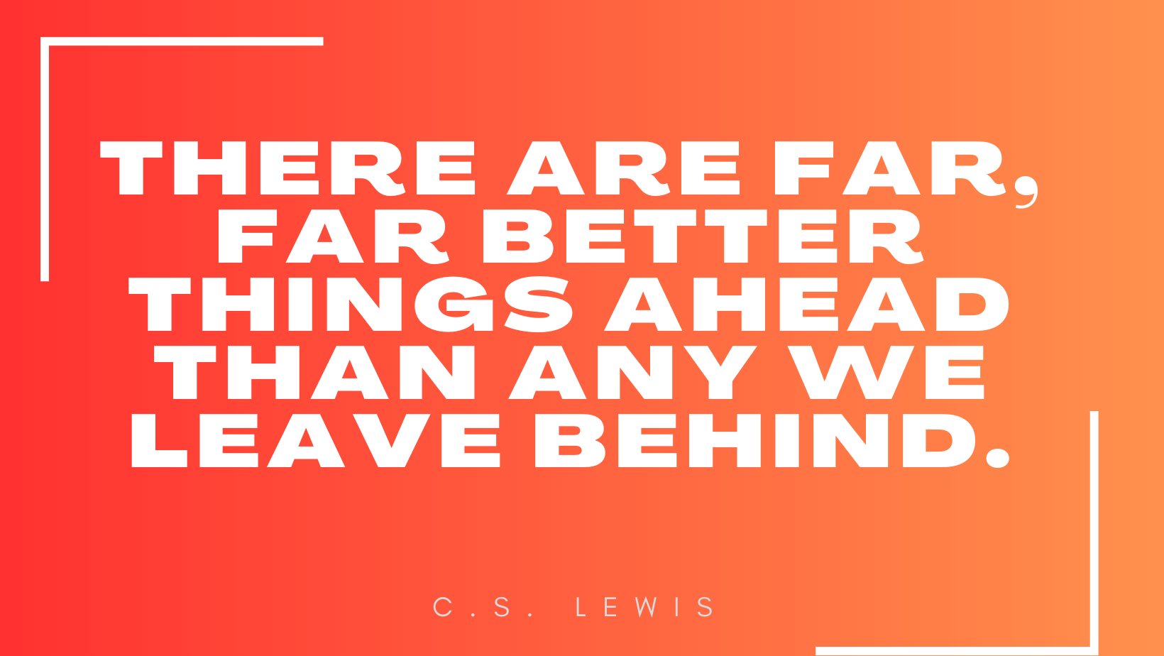 'There are far, far better things ahead than any we leave behind.'